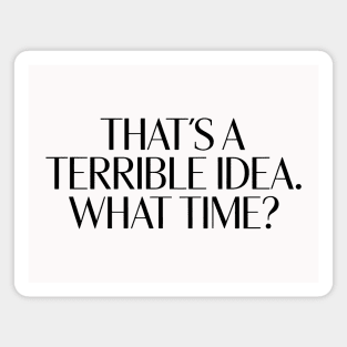 That's A Terrible Idea. What time? Magnet